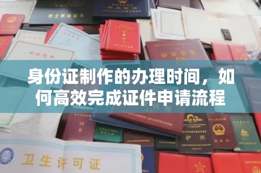 中国台湾身份证制作的办理时间，如何高效完成证件申请流程