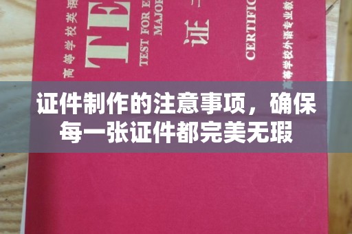 中国台湾证件制作的注意事项，确保每一张证件都完美无瑕