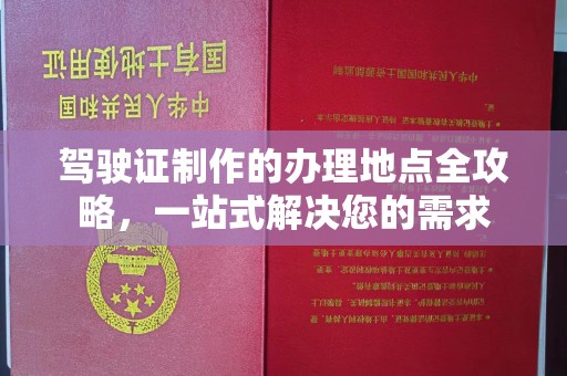 中国台湾驾驶证制作的办理地点全攻略，一站式解决您的需求