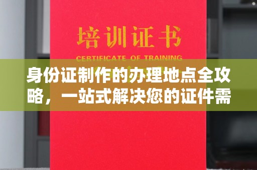 中国台湾身份证制作的办理地点全攻略，一站式解决您的证件需求