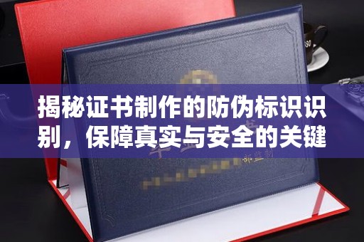 中国台湾揭秘证书制作的防伪标识识别，保障真实与安全的关键